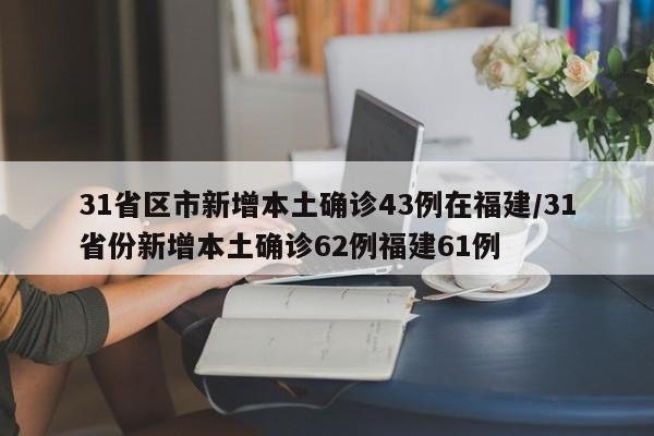 31省区市新增本土确诊43例在福建/31省份新增本土确诊62例福建61例