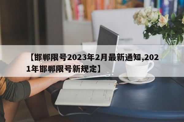 【邯郸限号2023年2月最新通知,2021年邯郸限号新规定】