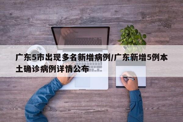 广东5市出现多名新增病例/广东新增5例本土确诊病例详情公布