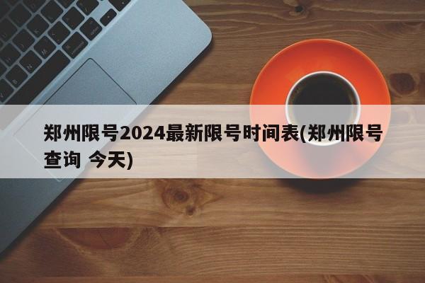 郑州限号2024最新限号时间表(郑州限号查询 今天)