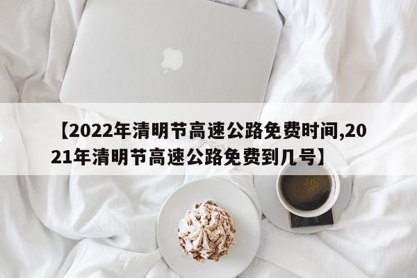 【2022年清明节高速公路免费时间,2021年清明节高速公路免费到几号】