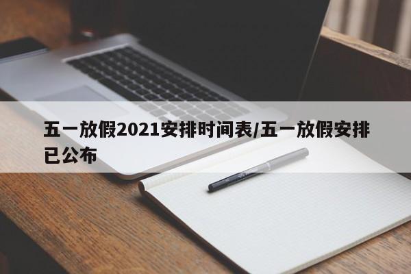 五一放假2021安排时间表/五一放假安排已公布