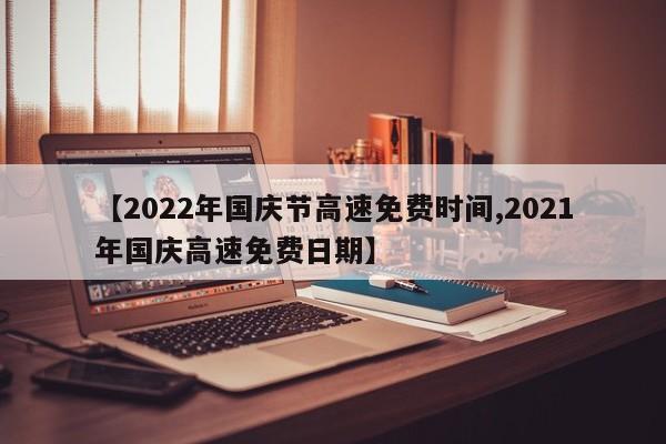 【2022年国庆节高速免费时间,2021年国庆高速免费日期】