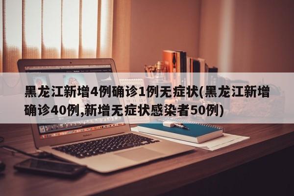 黑龙江新增4例确诊1例无症状(黑龙江新增确诊40例,新增无症状感染者50例)