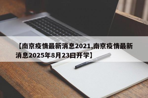 【南京疫情最新消息2021,南京疫情最新消息2025年8月23曰开学】