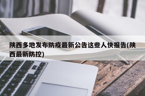 陕西多地发布防疫最新公告这些人快报告(陕西最新防控)
