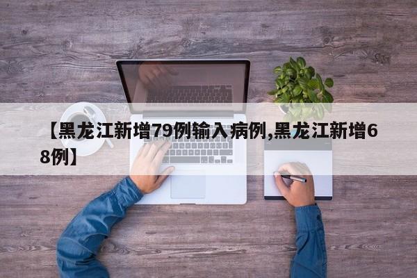 【黑龙江新增79例输入病例,黑龙江新增68例】
