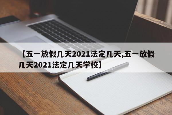 【五一放假几天2021法定几天,五一放假几天2021法定几天学校】
