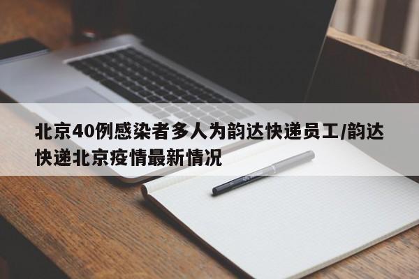 北京40例感染者多人为韵达快递员工/韵达快递北京疫情最新情况