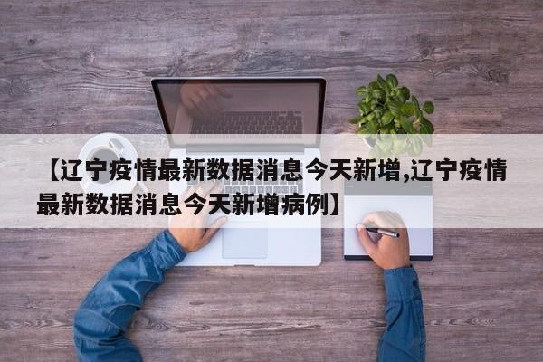 【辽宁疫情最新数据消息今天新增,辽宁疫情最新数据消息今天新增病例】