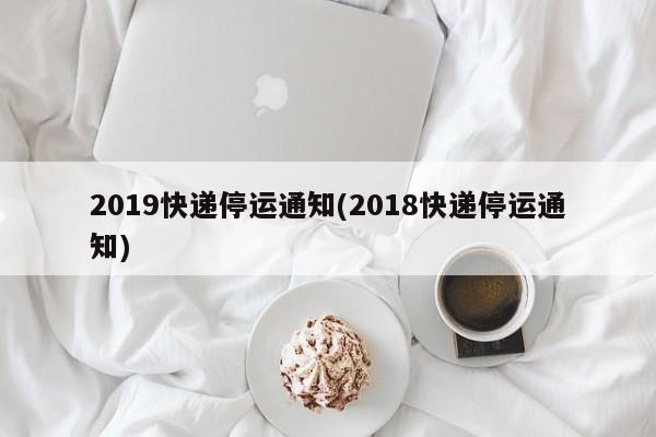 2019快递停运通知(2018快递停运通知)