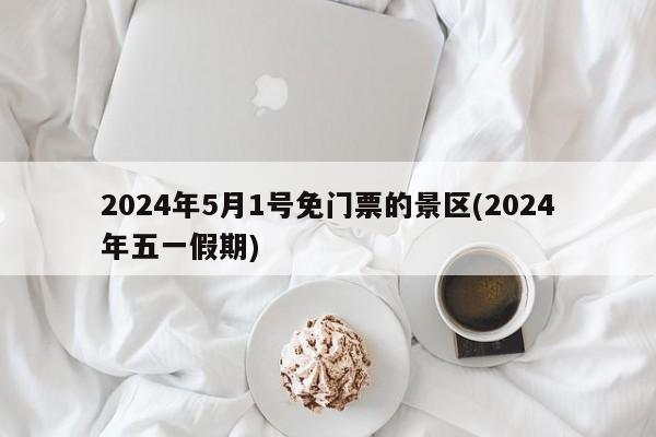 2024年5月1号免门票的景区(2024年五一假期)
