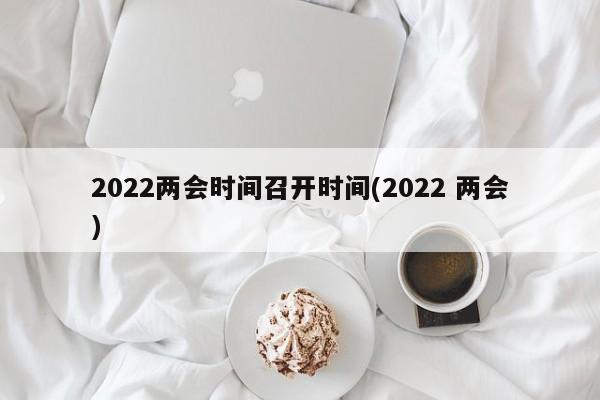 2022两会时间召开时间(2022 两会)