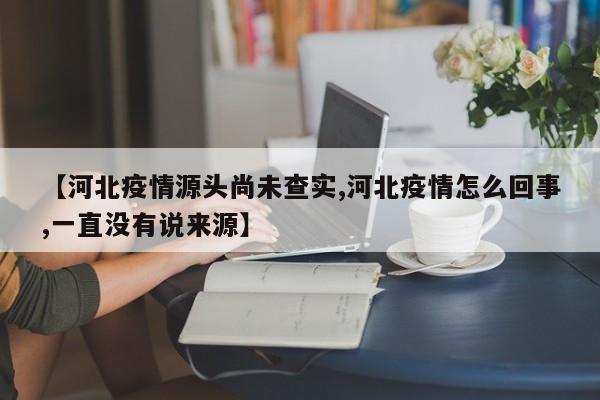 【河北疫情源头尚未查实,河北疫情怎么回事,一直没有说来源】