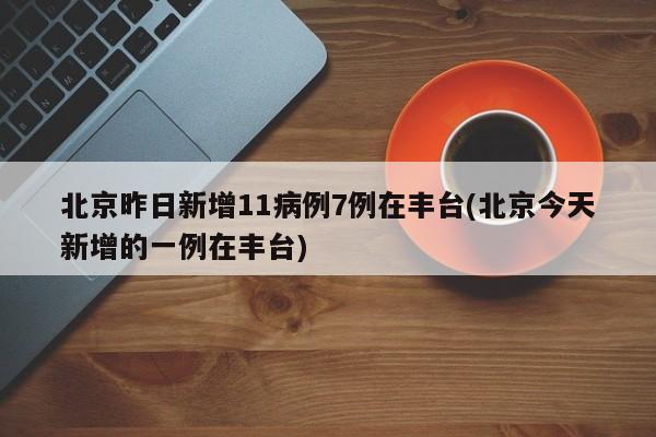 北京昨日新增11病例7例在丰台(北京今天新增的一例在丰台)