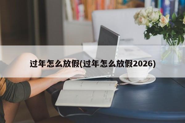 过年怎么放假(过年怎么放假2026)