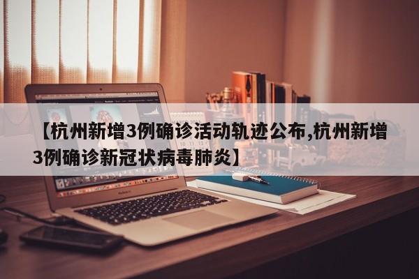 【杭州新增3例确诊活动轨迹公布,杭州新增3例确诊新冠状病毒肺炎】