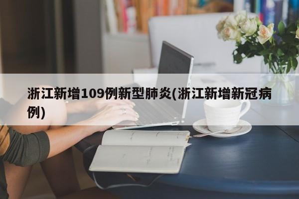 浙江新增109例新型肺炎(浙江新增新冠病例)