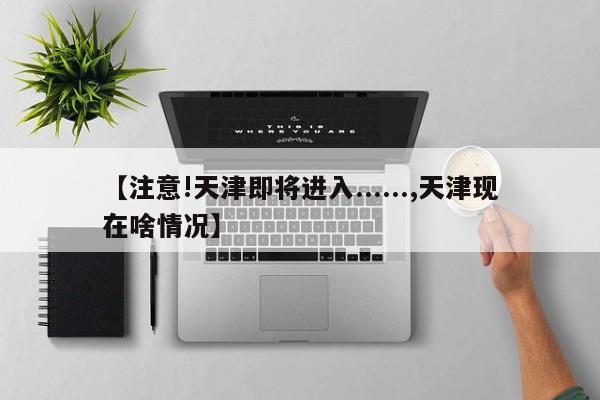【注意!天津即将进入......,天津现在啥情况】