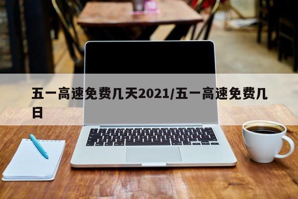 五一高速免费几天2021/五一高速免费几日