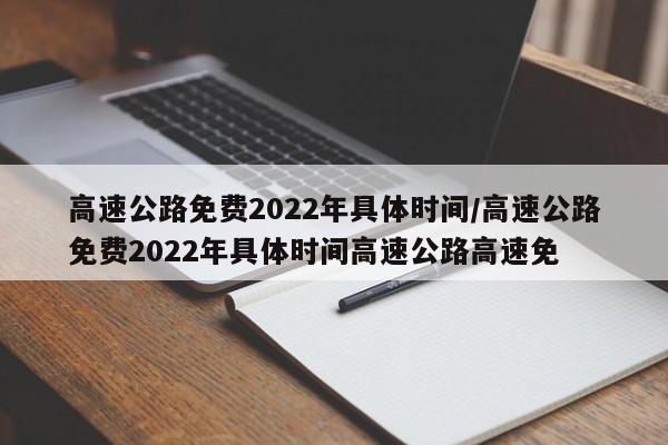 高速公路免费2022年具体时间/高速公路免费2022年具体时间高速公路高速免