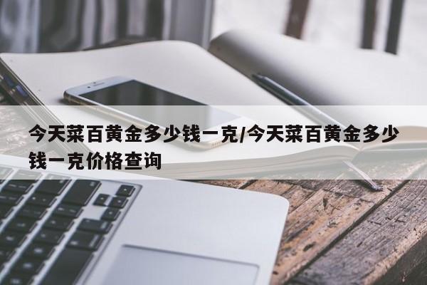 今天菜百黄金多少钱一克/今天菜百黄金多少钱一克价格查询