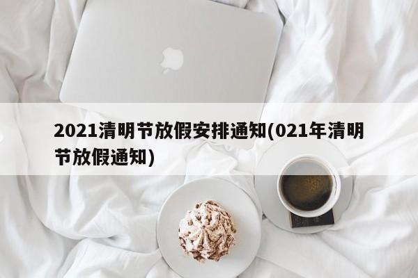 2021清明节放假安排通知(021年清明节放假通知)