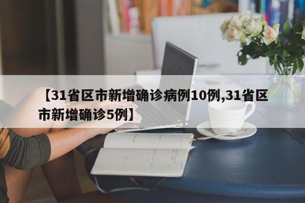 【31省区市新增确诊病例10例,31省区市新增确诊5例】
