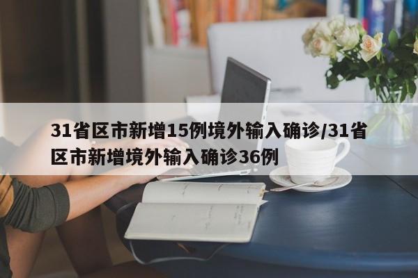 31省区市新增15例境外输入确诊/31省区市新增境外输入确诊36例