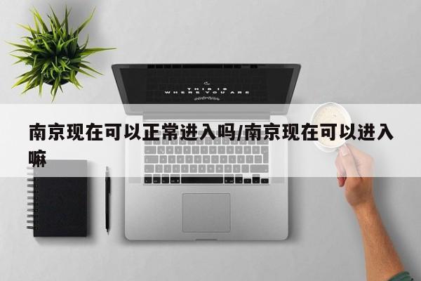 南京现在可以正常进入吗/南京现在可以进入嘛