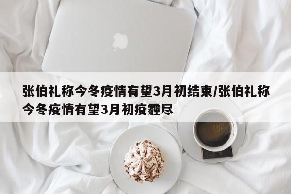 张伯礼称今冬疫情有望3月初结束/张伯礼称今冬疫情有望3月初疫霾尽