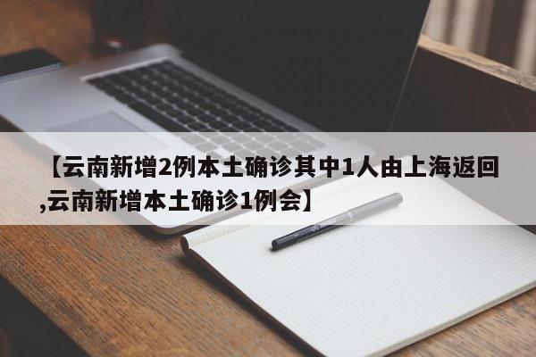 【云南新增2例本土确诊其中1人由上海返回,云南新增本土确诊1例会】