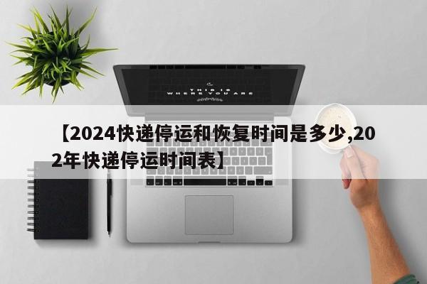 【2024快递停运和恢复时间是多少,202年快递停运时间表】