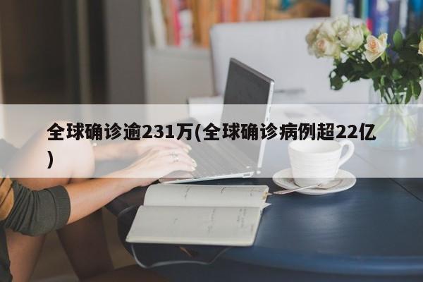 全球确诊逾231万(全球确诊病例超22亿)