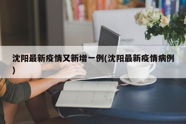 沈阳最新疫情又新增一例(沈阳最新疫情病例)
