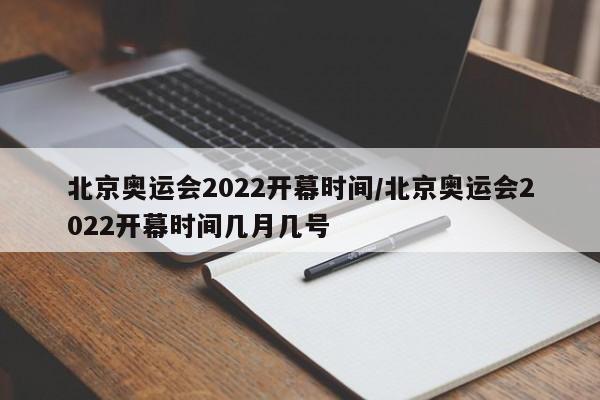 北京奥运会2022开幕时间/北京奥运会2022开幕时间几月几号