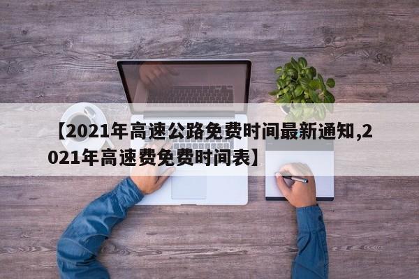 【2021年高速公路免费时间最新通知,2021年高速费免费时间表】