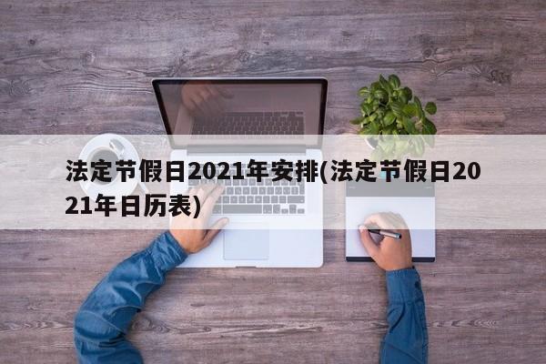 法定节假日2021年安排(法定节假日2021年日历表)