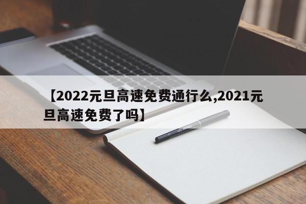 【2022元旦高速免费通行么,2021元旦高速免费了吗】